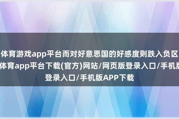 体育游戏app平台而对好意思国的好感度则跌入负区间值-云开体育app平台下载(官方)网站/网页版登录入口/手机版APP下载