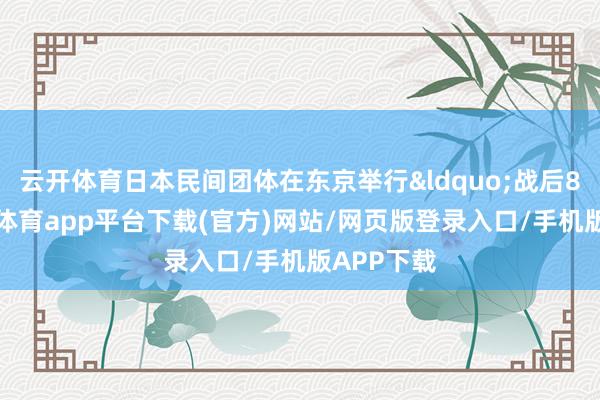 云开体育日本民间团体在东京举行“战后80年-云开体育app平台下载(官方)网站/网页版登录入口/手机版APP下载