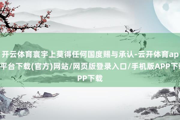 开云体育寰宇上莫得任何国度赐与承认-云开体育app平台下载(官方)网站/网页版登录入口/手机版APP下载