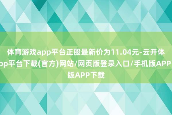 体育游戏app平台正股最新价为11.04元-云开体育app平台下载(官方)网站/网页版登录入口/手机版APP下载