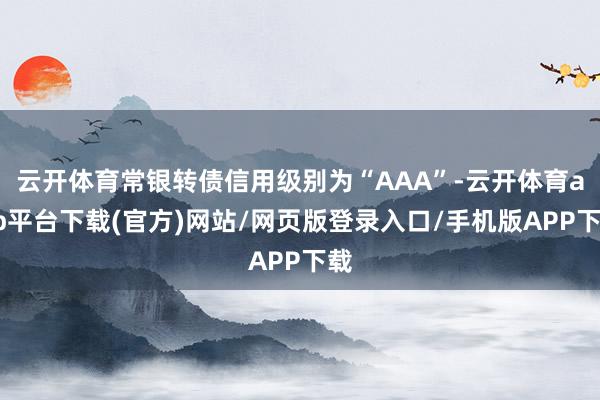 云开体育常银转债信用级别为“AAA”-云开体育app平台下载(官方)网站/网页版登录入口/手机版APP下载