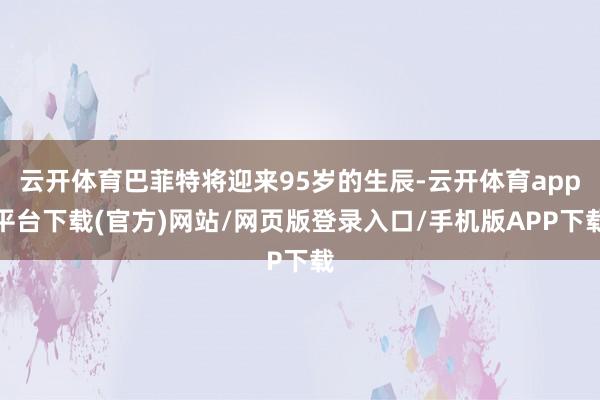 云开体育巴菲特将迎来95岁的生辰-云开体育app平台下载(官方)网站/网页版登录入口/手机版APP下载