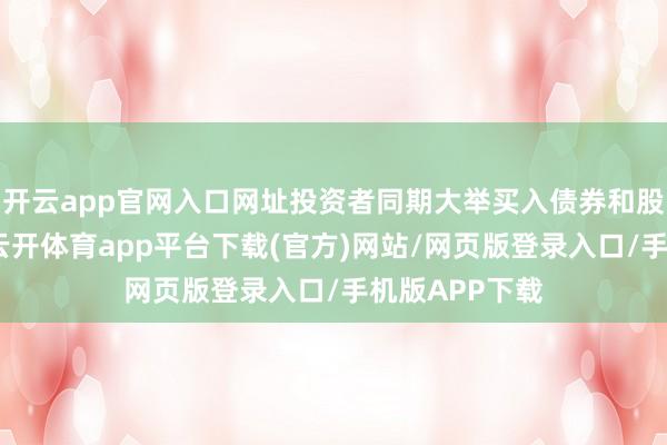 开云app官网入口网址投资者同期大举买入债券和股票并不寻常-云开体育app平台下载(官方)网站/网页版登录入口/手机版APP下载