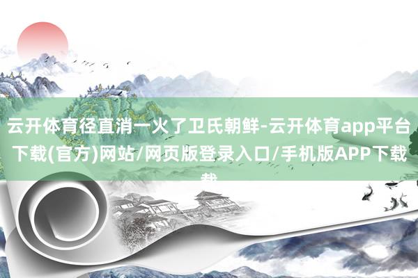 云开体育径直消一火了卫氏朝鲜-云开体育app平台下载(官方)网站/网页版登录入口/手机版APP下载