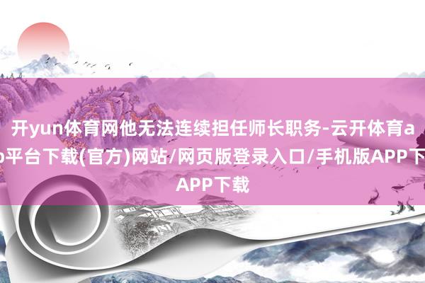 开yun体育网他无法连续担任师长职务-云开体育app平台下载(官方)网站/网页版登录入口/手机版APP下载