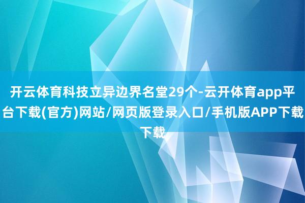 开云体育科技立异边界名堂29个-云开体育app平台下载(官方)网站/网页版登录入口/手机版APP下载