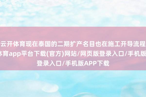 云开体育现在泰国的二期扩产名目也在施工开导流程中-云开体育app平台下载(官方)网站/网页版登录入口/手机版APP下载