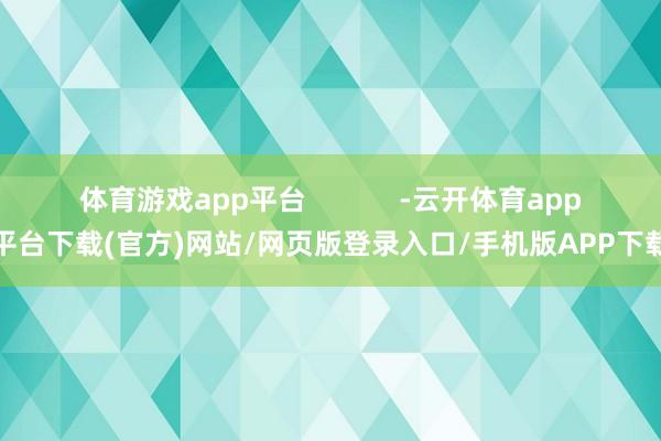 体育游戏app平台            -云开体育app平台下载(官方)网站/网页版登录入口/手机版APP下载