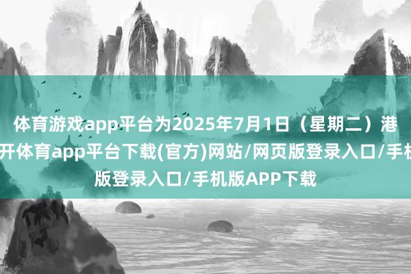体育游戏app平台为2025年7月1日（星期二）港股通休市-云开体育app平台下载(官方)网站/网页版登录入口/手机版APP下载