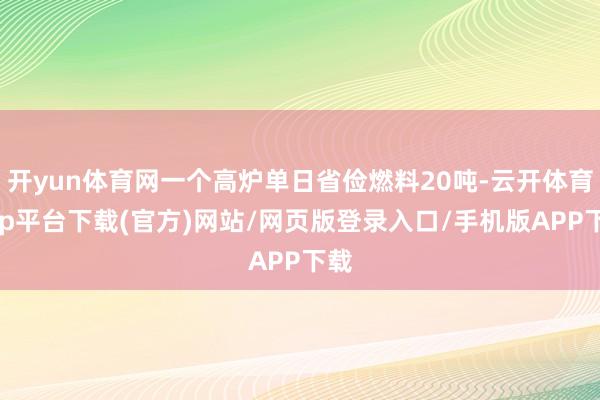 开yun体育网一个高炉单日省俭燃料20吨-云开体育app平台下载(官方)网站/网页版登录入口/手机版APP下载