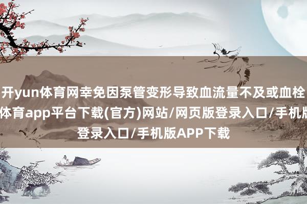 开yun体育网幸免因泵管变形导致血流量不及或血栓风险-云开体育app平台下载(官方)网站/网页版登录入口/手机版APP下载
