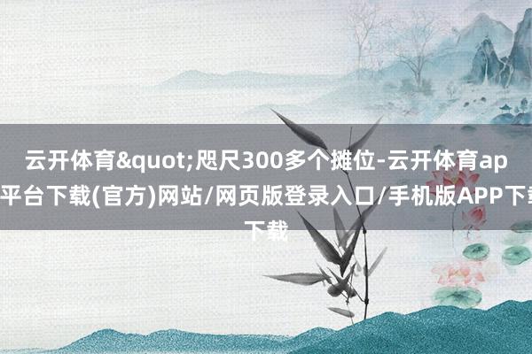 云开体育"咫尺300多个摊位-云开体育app平台下载(官方)网站/网页版登录入口/手机版APP下载