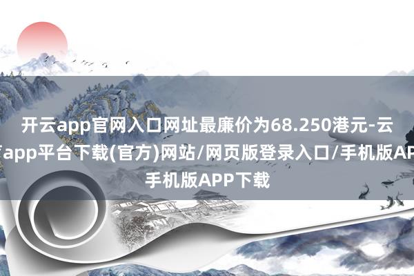 开云app官网入口网址最廉价为68.250港元-云开体育app平台下载(官方)网站/网页版登录入口/手机版APP下载