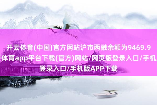 开云体育(中国)官方网站沪市两融余额为9469.95亿元-云开体育app平台下载(官方)网站/网页版登录入口/手机版APP下载