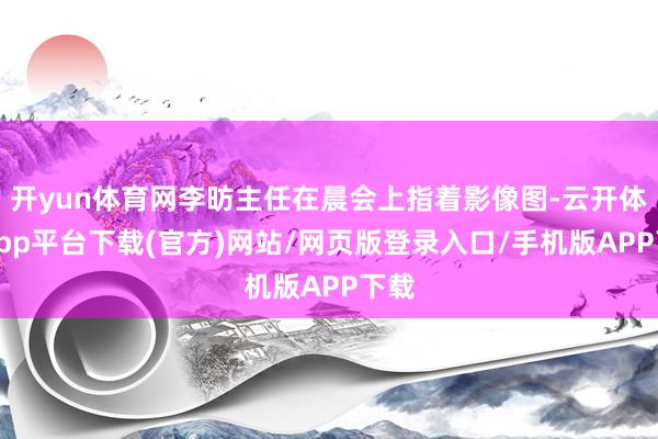 开yun体育网李昉主任在晨会上指着影像图-云开体育app平台下载(官方)网站/网页版登录入口/手机版APP下载