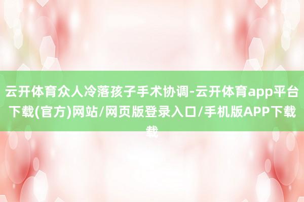 云开体育众人冷落孩子手术协调-云开体育app平台下载(官方)网站/网页版登录入口/手机版APP下载