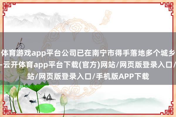 体育游戏app平台公司已在南宁市得手落地多个城乡环卫一体化样子-云开体育app平台下载(官方)网站/网页版登录入口/手机版APP下载