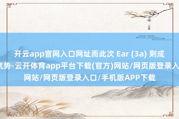 开云app官网入口网址而此次 Ear (3a) 则成功在上市时就纳入气势-云开体育app平台下载(官方)网站/网页版登录入口/手机版APP下载