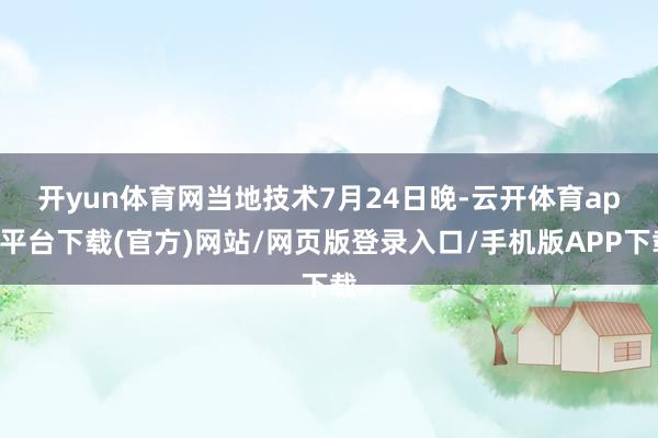 开yun体育网　　当地技术7月24日晚-云开体育app平台下载(官方)网站/网页版登录入口/手机版APP下载